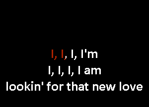 I, l, I, I'm
I, I, l, I am
lookin' for that new love