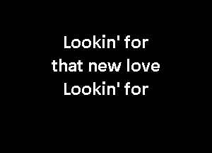 Lookin' for
that new love

Lookin' for