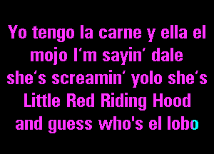 Yo tengo la came y ella el
moio I'm sayin' dale
she's screamin' yolo she's

Little Red Riding Hood
and guess who's el loho