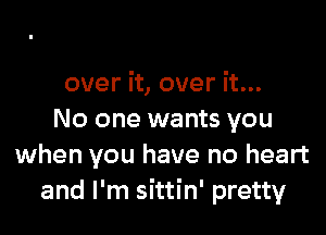 over it, over it...

No one wants you
when you have no heart
and I'm sittin' pretty