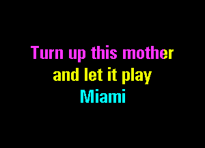 Turn up this mother

and let it play
Miami