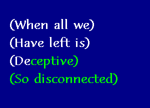 (When all we)
(Have left is)

(Deceptive)
(So disconnected)