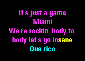 It's just a game
Miami

We're rockin' body to
body let's go insane
Que rico