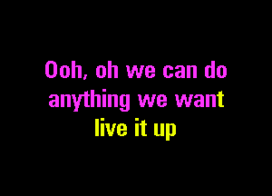 00h, oh we can do

anything we want
live it up