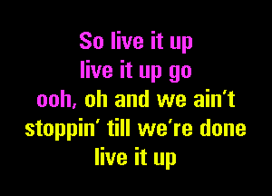 80 live it up
live it up go

ooh. oh and we ain't
stoppin' till we're done
live it up