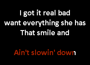 I got it real bad
want everything she has

That smile and

Ain't slowin' down