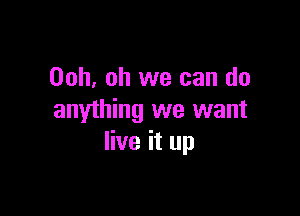 00h, oh we can do

anything we want
live it up