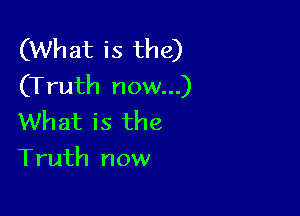 (What is the)
(Truth now...)

What is the
Truth now