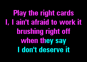 Play the right cards
I, I ain't afraid to work it
brushing right off
when they say

I don't deserve it I