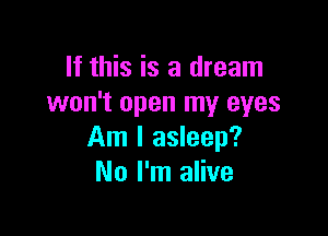 If this is a dream
won't open my eyes

Am I asleep?
No I'm alive