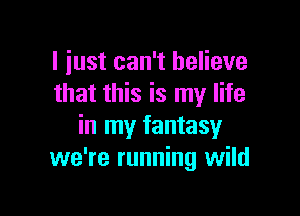 I just can't believe
that this is my life

in my fantasy
we're running wild