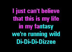 I just can't believe
that this is my life

in my fantasy
we're running wild
Di-Di-Di-Dizzee
