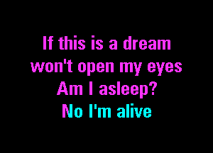 If this is a dream
won't open my eyes

Am I asleep?
No I'm alive