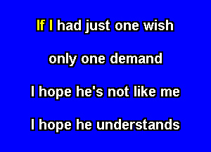 If I had just one wish

only one demand

I hope he's not like me

I hope he understands