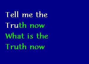 Tell me the
Truth now

What is the
Truth now