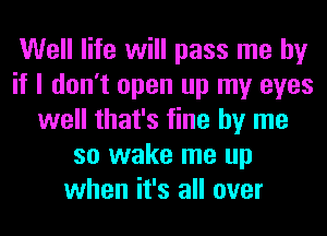 Well life will pass me by
if I don't open up my eyes
well that's fine by me
so wake me up
when it's all over