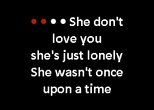 0 0 0 0 She don't
love you

she's just lonely
She wasn't once
upon a time