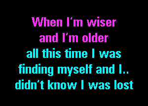 When I'm wiser
and I'm older

all this time I was
finding myself and l..
didn't know I was lost
