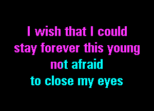 I wish that I could
stay forever this young

not afraid
to close my eyes