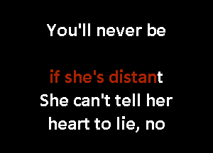 You'll never be

if she's distant
She can't tell her
heart to lie, no