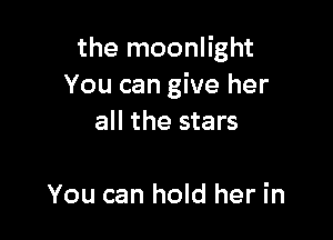 the moonlight
You can give her

all the stars

You can hold her in