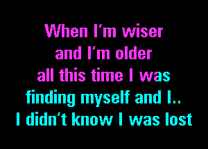 When I'm wiser
and I'm older

all this time I was
finding myself and l..
I didn't know I was lost