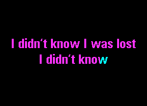 I didn't know I was lost

I didn't know