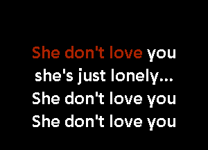 She don't love you

she's just lonely...
She don't love you
She don't love you