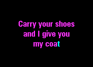 Carry your shoes

and I give you
my coat