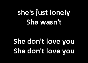 she's just lonely
She wasn't

She don't love you
She don't love you