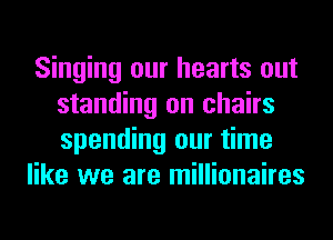 Singing our hearts out
standing on chairs
spending our time

like we are millionaires