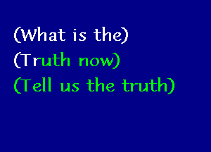 (What is the)
(Truth now)

(Tell us the truth)