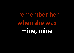 I remember her
when she was

mine, mine