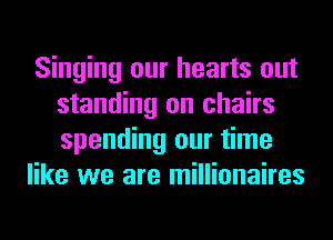 Singing our hearts out
standing on chairs
spending our time

like we are millionaires