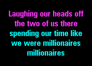 Laughing our heads off
the two of us there
spending our time like
we were millionaires
millionaires