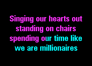 Singing our hearts out
standing on chairs
spending our time like
we are millionaires