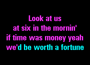 Look at us
at six in the mornin'
if time was money yeah
we'd be worth a fortune