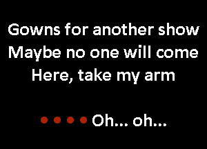 Gowns for another show
Maybe no one will come

Here, take my arm

0 0 0 0 Oh... oh...