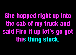 She hopped right up into
the cab of my truck and
said Fire it up let's go get
this thing stuck.