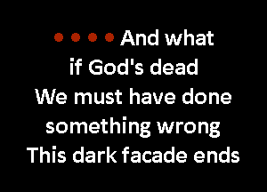 0 0 0 0 And what
if God's dead

We must have done

something wrong
This dark facade ends