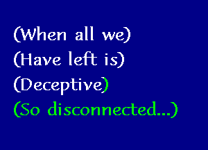 (When all we)
(Have left is)

(Deceptive)
(So disconnected...)