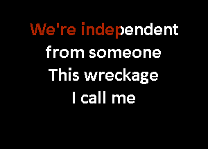 We're independent
from someone

This wreckage
I call me