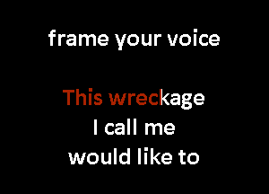 frame your voice

This wreckage
I call me
would like to