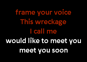 frame your voice
This wreckage

I call me
would like to meet you
meet you soon