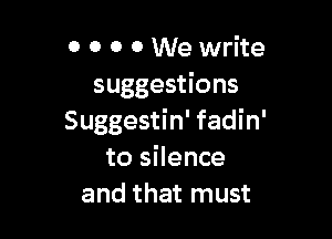 o 0 0 0 We write
suggestions

Suggestin' fadin'
to silence
and that must