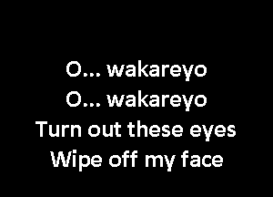 O... wakareyo

O... wakareyo
Turn out these eyes
Wipe off my face