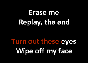 Erase me
Replay, the end

Turn out these eyes
Wipe off my face