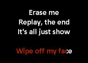 Erase me
Replay, the end
It's all just show

Wipe off my face