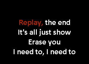 Replay, the end

It's all just show
Erase you
I need to, I need to