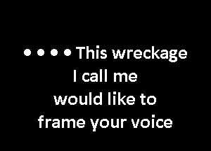 0 0 0 O This wreckage

I call me
would like to
frame your voice